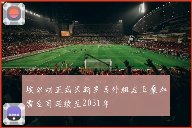 埃尔切正式买断罗马外租后卫桑加雷合同延续至2031年