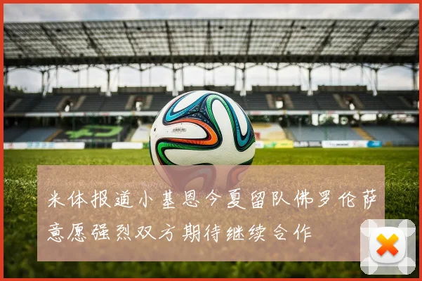 米体报道小基恩今夏留队佛罗伦萨意愿强烈双方期待继续合作