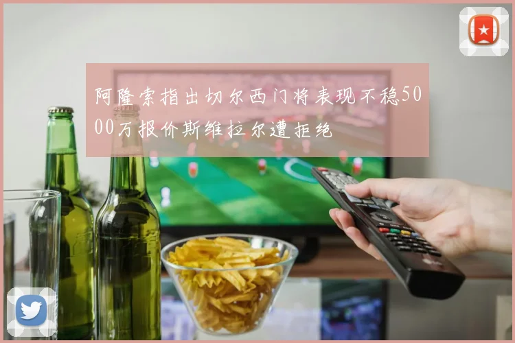 阿隆索指出切尔西门将表现不稳5000万报价斯维拉尔遭拒绝