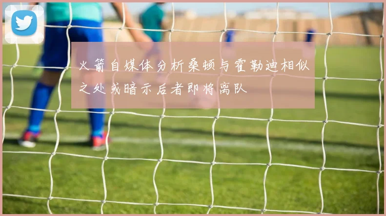 火箭自媒体分析桑顿与霍勒迪相似之处或暗示后者即将离队