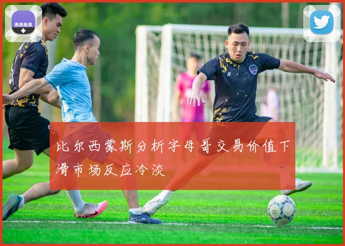 比尔西蒙斯分析字母哥交易价值下滑市场反应冷淡