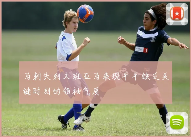 马刺失利文班亚马表现平平缺乏关键时刻的领袖气质