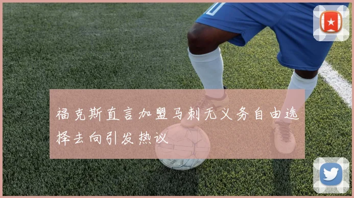 福克斯直言加盟马刺无义务自由选择去向引发热议