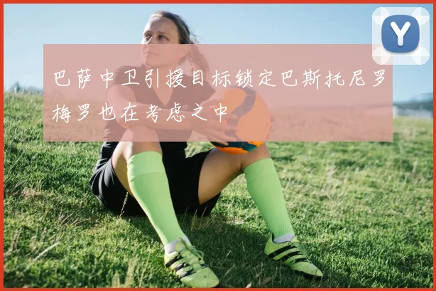 巴萨中卫引援目标锁定巴斯托尼罗梅罗也在考虑之中