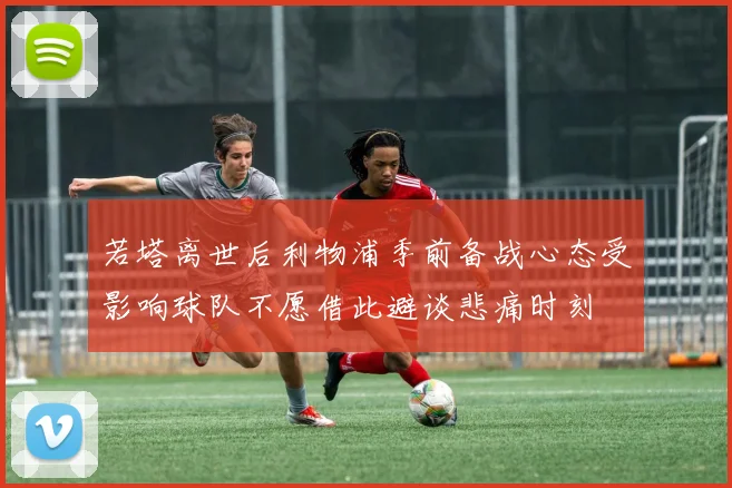 若塔离世后利物浦季前备战心态受影响球队不愿借此避谈悲痛时刻
