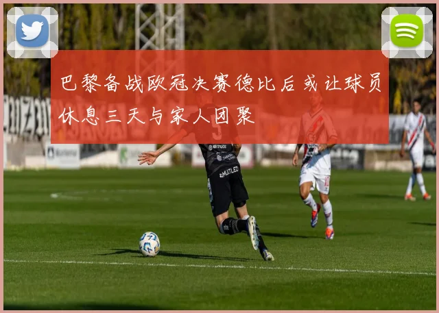 巴黎备战欧冠决赛德比后或让球员休息三天与家人团聚