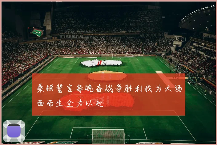 桑顿誓言每晚奋战争胜利我为大场面而生全力以赴