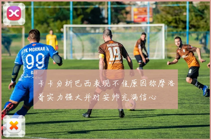 卡卡分析巴西表现不佳原因称摩洛哥实力强大并对安帅充满信心