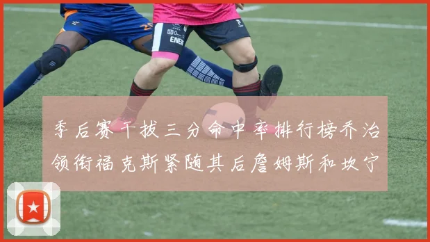 季后赛干拔三分命中率排行榜乔治领衔福克斯紧随其后詹姆斯和坎宁安表现不俗