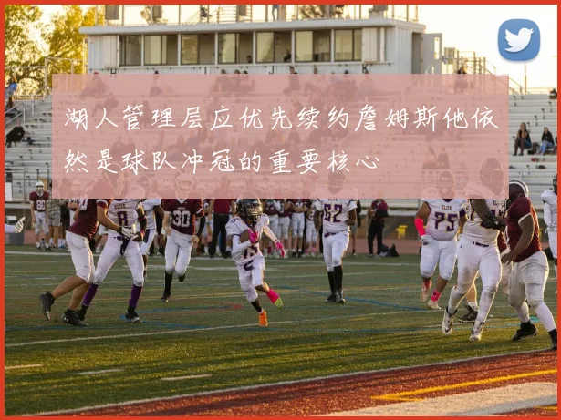 湖人管理层应优先续约詹姆斯他依然是球队冲冠的重要核心