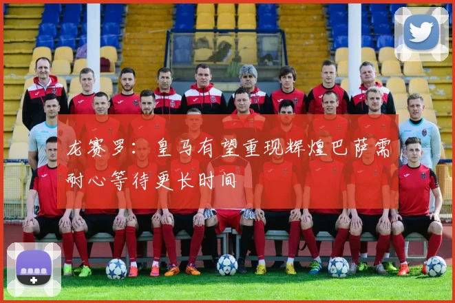 龙赛罗：皇马有望重现辉煌巴萨需耐心等待更长时间