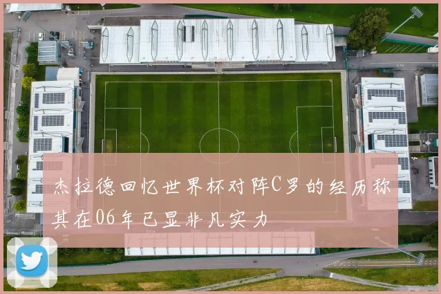 杰拉德回忆世界杯对阵C罗的经历称其在06年已显非凡实力
