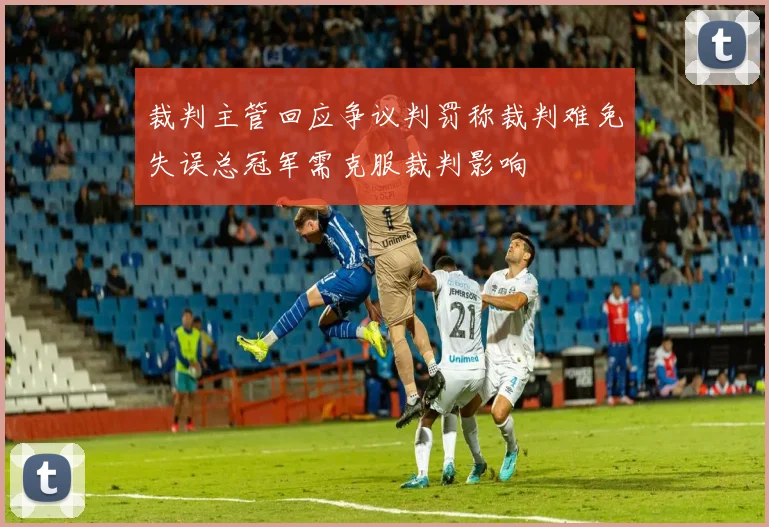 裁判主管回应争议判罚称裁判难免失误总冠军需克服裁判影响