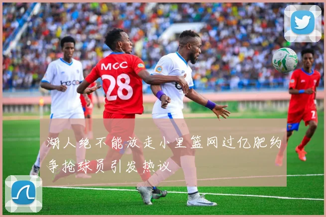 湖人绝不能放走小里篮网过亿肥约争抢球员引发热议