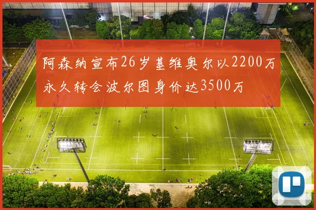阿森纳宣布26岁基维奥尔以2200万永久转会波尔图身价达3500万