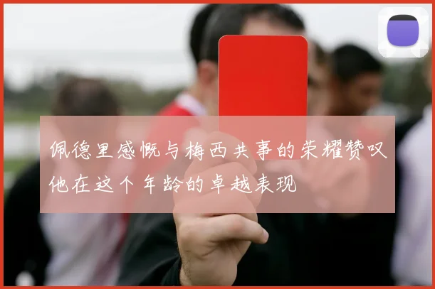 佩德里感慨与梅西共事的荣耀赞叹他在这个年龄的卓越表现