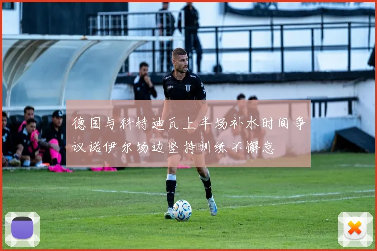 德国与科特迪瓦上半场补水时间争议诺伊尔场边坚持训练不懈怠