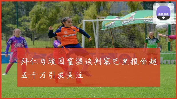拜仁与埃因霍温谈判塞巴里报价超五千万引发关注
