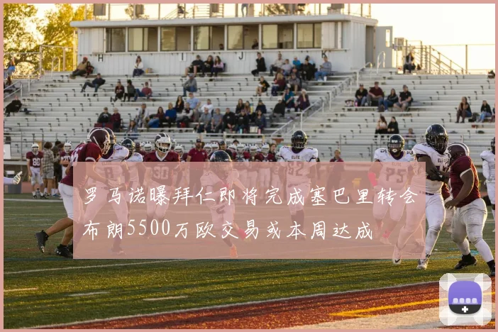 罗马诺曝拜仁即将完成塞巴里转会布朗5500万欧交易或本周达成