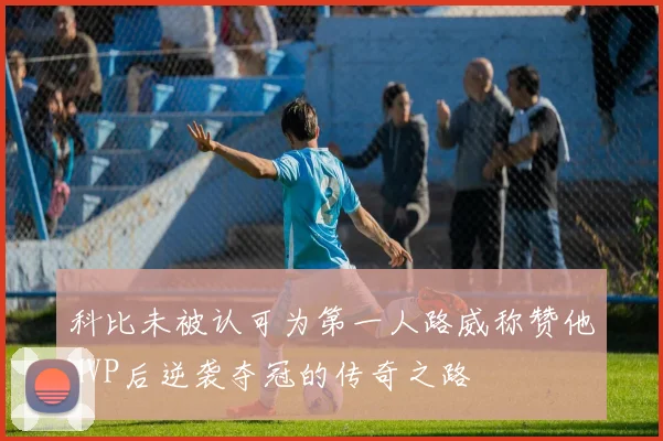 科比未被认可为第一人路威称赞他MVP后逆袭夺冠的传奇之路