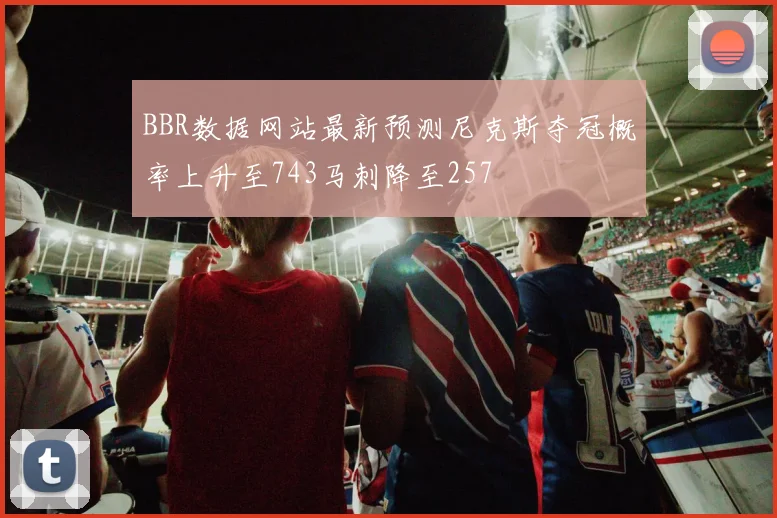 BBR数据网站最新预测尼克斯夺冠概率上升至743马刺降至257